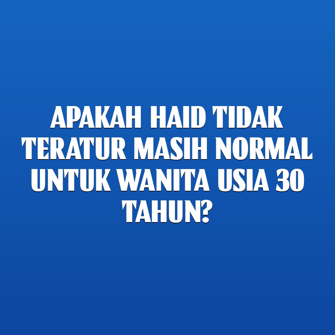 Apakah haid tidak teratur masih normal untuk wanita usia 30 tahun?