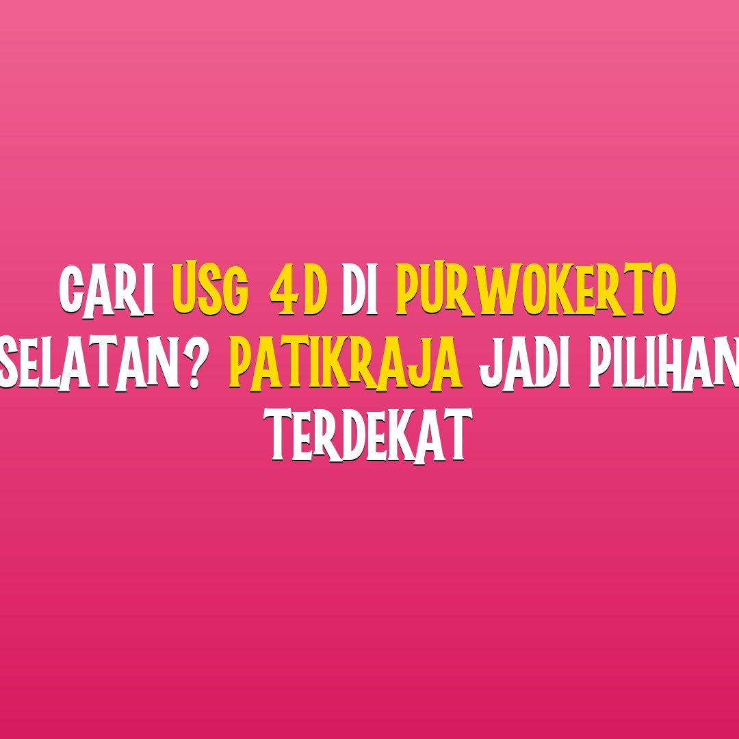 Cari USG 4D di Purwokerto Selatan? Patikraja Jadi Pilihan Terdekat