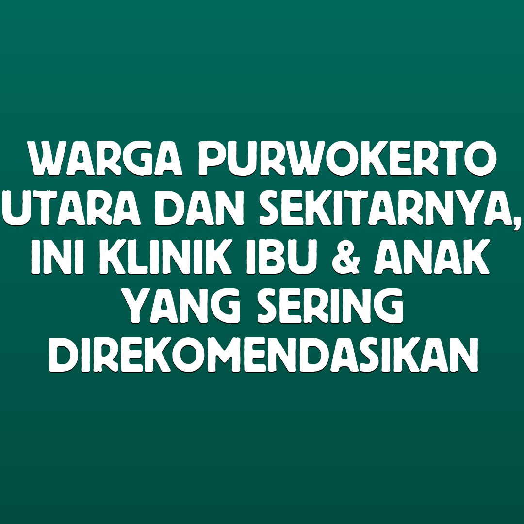 Warga Purwokerto Utara dan Sekitarnya, Ini Klinik Ibu & Anak yang Sering Direkomendasikan